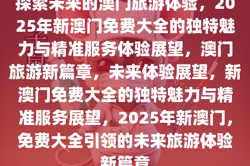 2025新澳门正版免费大全,探索澳门文化宝藏，2025新澳门正版免费大全的独特魅力